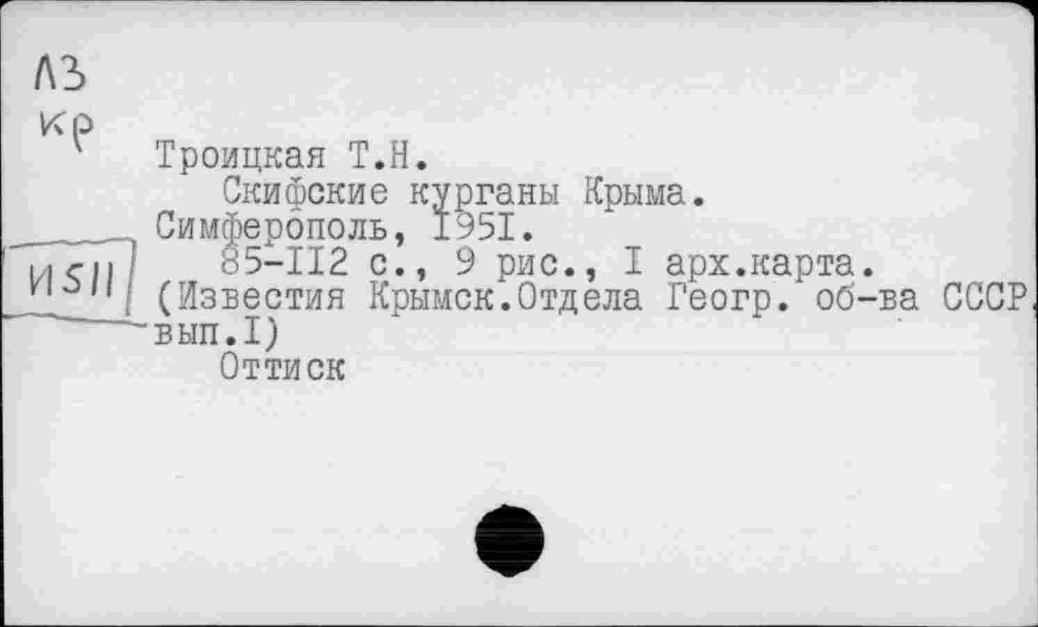 ﻿Троицкая Т.Н.
Скифские курганы Крыма.
Симферополь, 1951.
85—112 с., 9 рис., I арх.карта.
(Известия Крымск.Отдела Геогр. об-ва СССР вып.1)
Оттиск